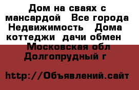 Дом на сваях с мансардой - Все города Недвижимость » Дома, коттеджи, дачи обмен   . Московская обл.,Долгопрудный г.